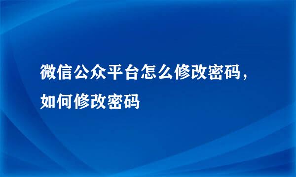 微信公众平台怎么修改密码，如何修改密码