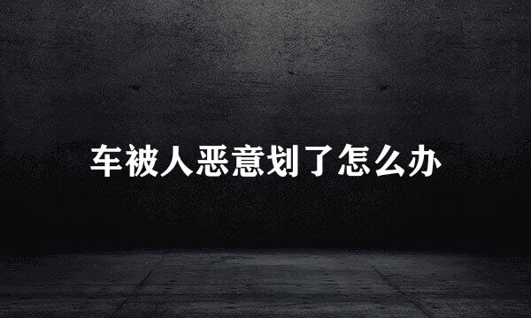 车被人恶意划了怎么办