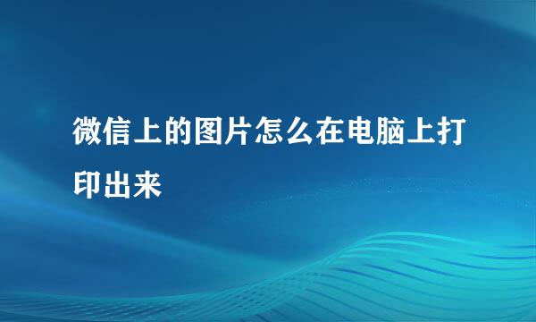 微信上的图片怎么在电脑上打印出来