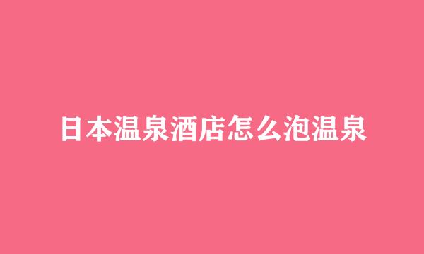 日本温泉酒店怎么泡温泉
