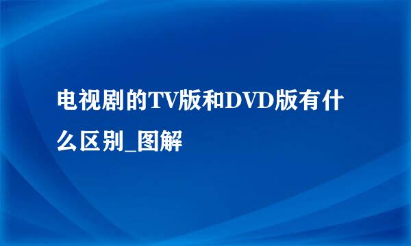 电视剧的TV版和DVD版有什么区别_图解