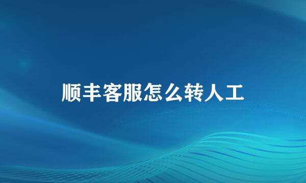 顺丰客服怎么转人工