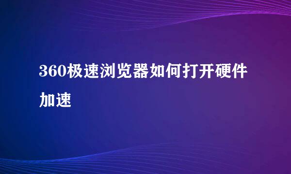 360极速浏览器如何打开硬件加速
