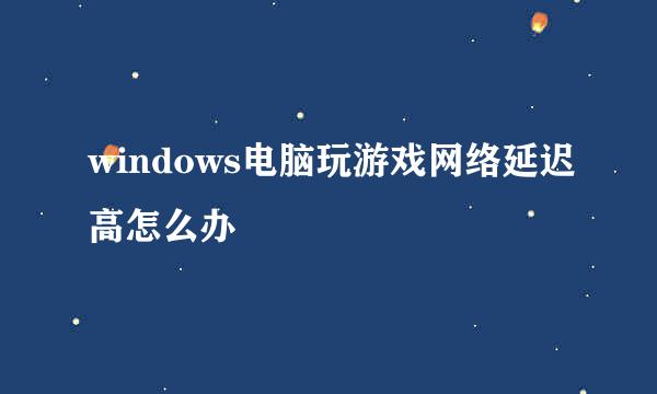 windows电脑玩游戏网络延迟高怎么办
