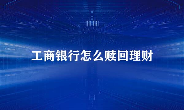 工商银行怎么赎回理财