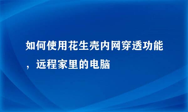 如何使用花生壳内网穿透功能，远程家里的电脑