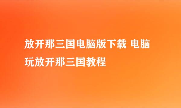 放开那三国电脑版下载 电脑玩放开那三国教程