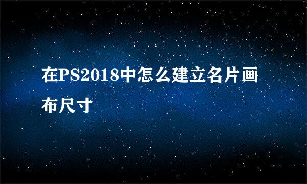 在PS2018中怎么建立名片画布尺寸