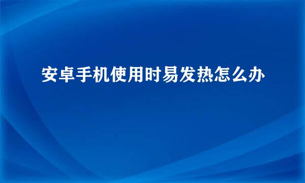 安卓手机使用时易发热怎么办