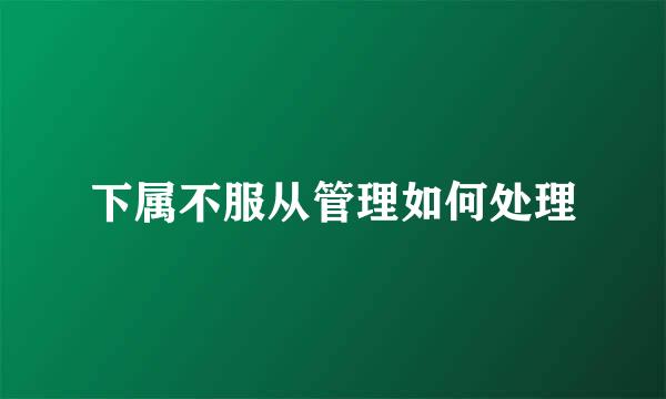下属不服从管理如何处理