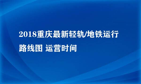 2018重庆最新轻轨/地铁运行路线图 运营时间