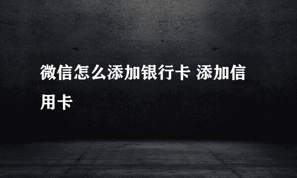 微信怎么添加银行卡 添加信用卡