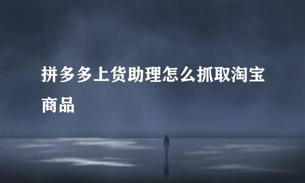 拼多多上货助理怎么抓取淘宝商品