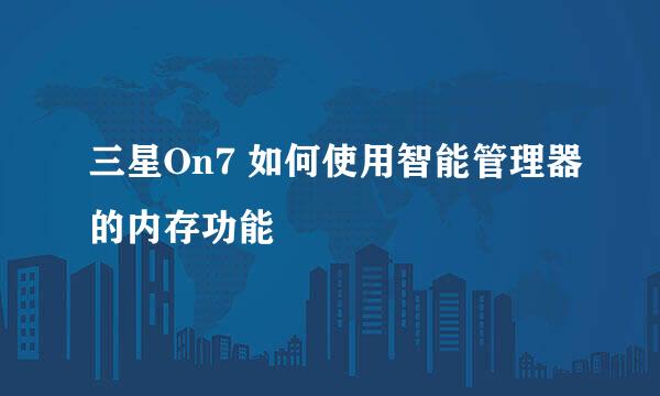 三星On7 如何使用智能管理器的内存功能