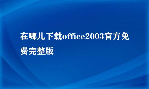 在哪儿下载office2003官方免费完整版