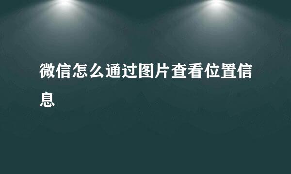微信怎么通过图片查看位置信息