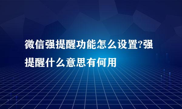 微信强提醒功能怎么设置?强提醒什么意思有何用