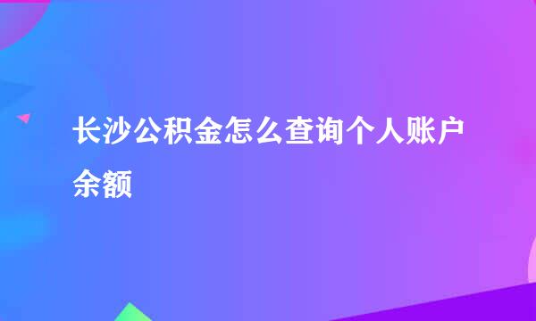 长沙公积金怎么查询个人账户余额