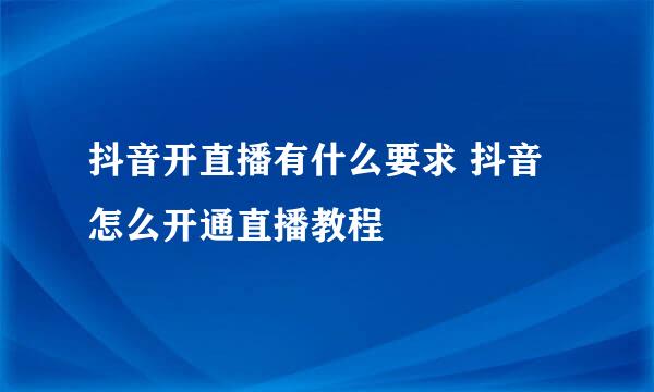 抖音开直播有什么要求 抖音怎么开通直播教程