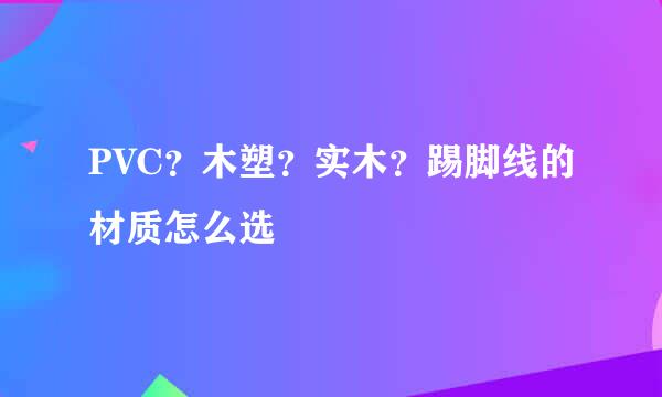 PVC？木塑？实木？踢脚线的材质怎么选