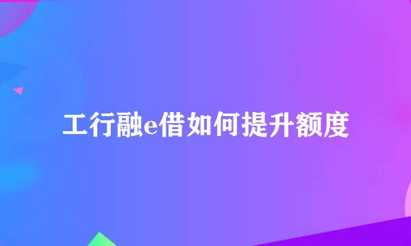 工行融e借如何提升额度