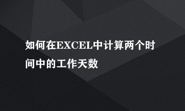 如何在EXCEL中计算两个时间中的工作天数