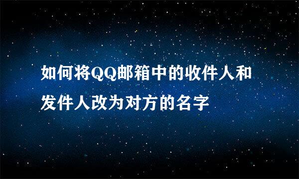 如何将QQ邮箱中的收件人和发件人改为对方的名字