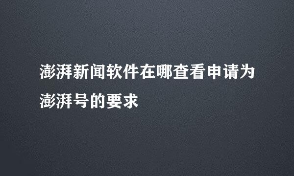 澎湃新闻软件在哪查看申请为澎湃号的要求