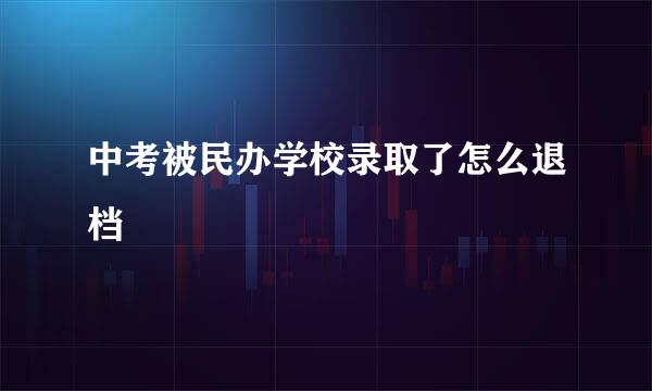 中考被民办学校录取了怎么退档