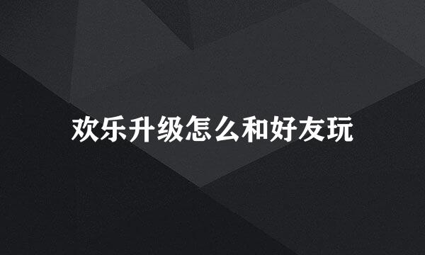 欢乐升级怎么和好友玩