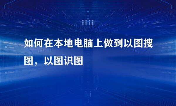 如何在本地电脑上做到以图搜图，以图识图