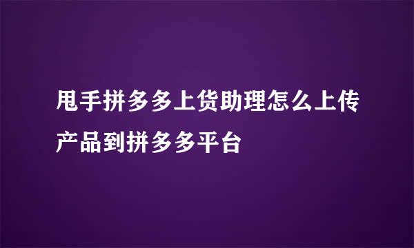 甩手拼多多上货助理怎么上传产品到拼多多平台