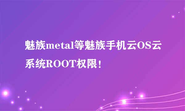 魅族metal等魅族手机云OS云系统ROOT权限！