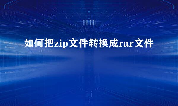 如何把zip文件转换成rar文件