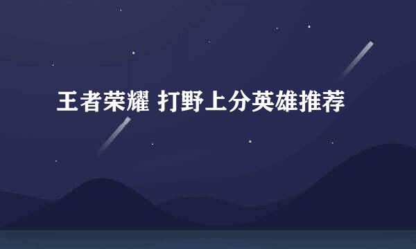 王者荣耀 打野上分英雄推荐