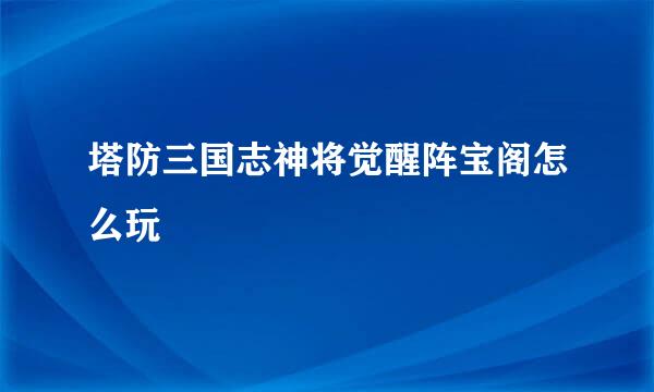 塔防三国志神将觉醒阵宝阁怎么玩