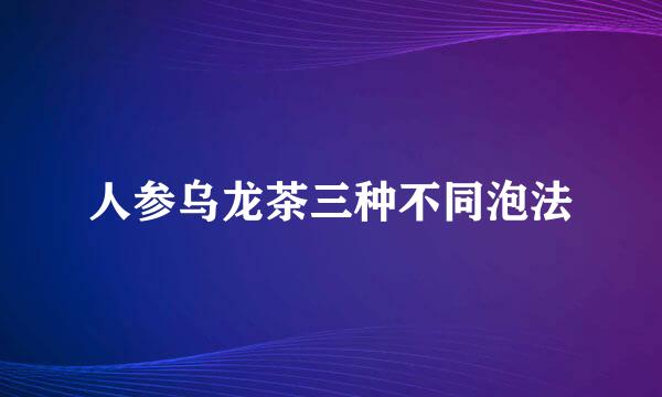 人参乌龙茶三种不同泡法