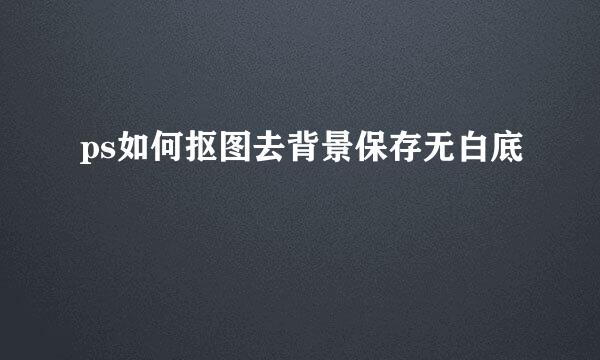ps如何抠图去背景保存无白底