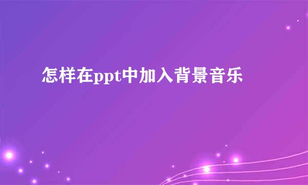怎样在ppt中加入背景音乐
