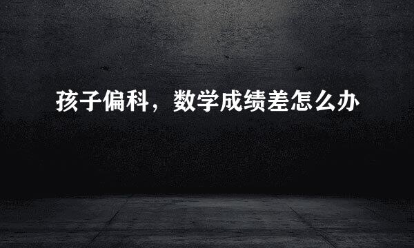 孩子偏科，数学成绩差怎么办