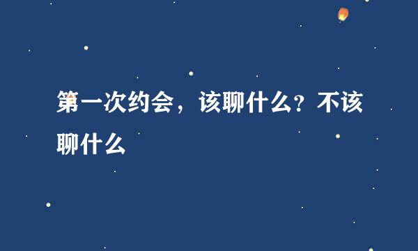 第一次约会，该聊什么？不该聊什么