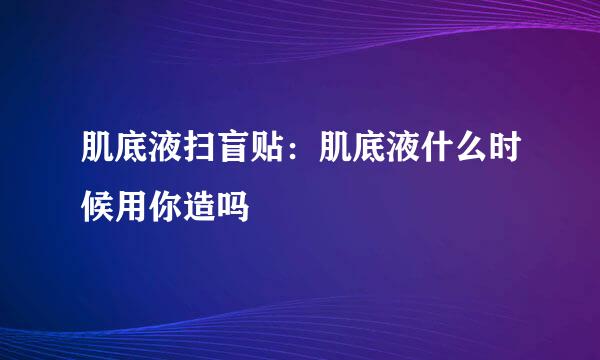 肌底液扫盲贴：肌底液什么时候用你造吗