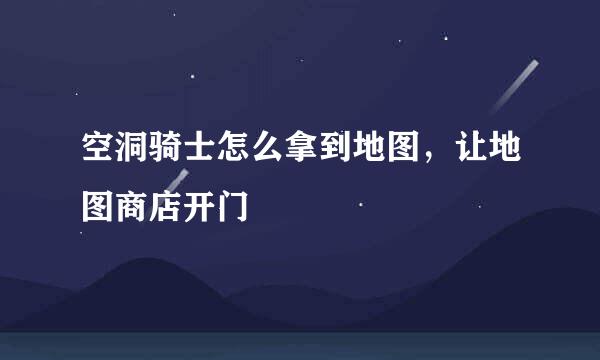 空洞骑士怎么拿到地图，让地图商店开门