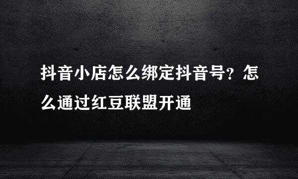 抖音小店怎么绑定抖音号？怎么通过红豆联盟开通
