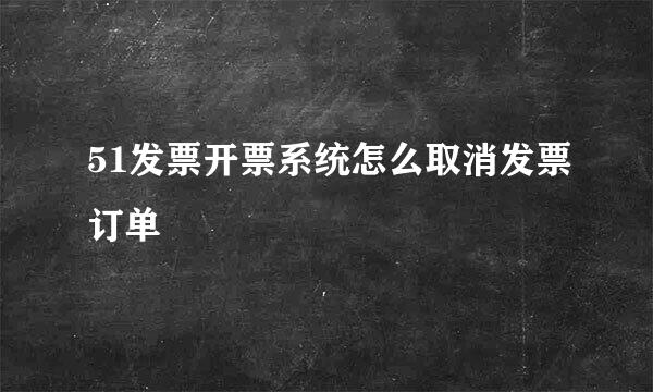 51发票开票系统怎么取消发票订单