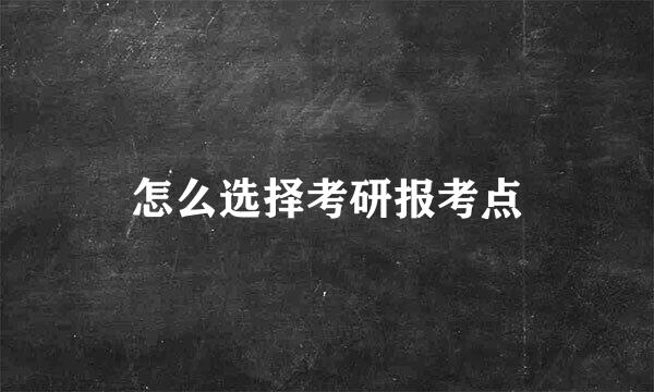 怎么选择考研报考点