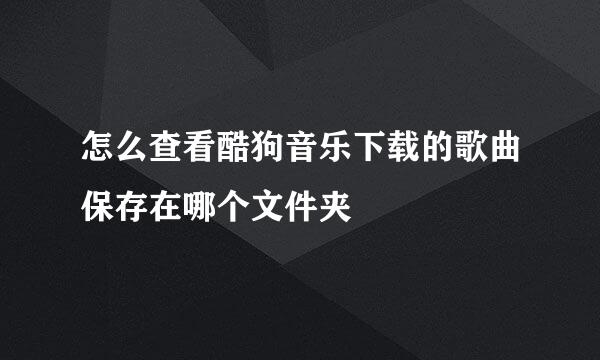 怎么查看酷狗音乐下载的歌曲保存在哪个文件夹