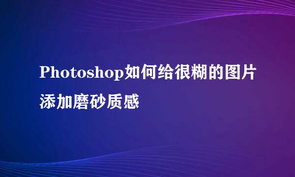 Photoshop如何给很糊的图片添加磨砂质感