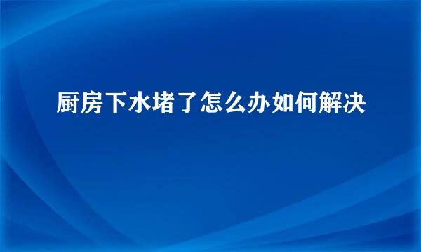 厨房下水堵了怎么办如何解决