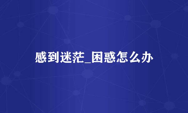 感到迷茫_困惑怎么办